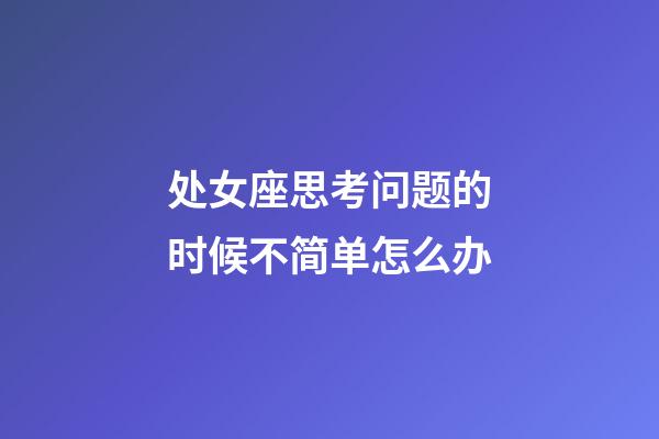 处女座思考问题的时候不简单怎么办-第1张-星座运势-玄机派