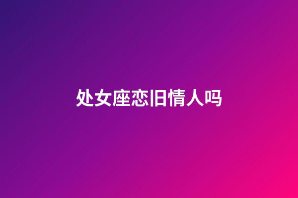 处女座恋旧情人吗-第1张-星座运势-玄机派