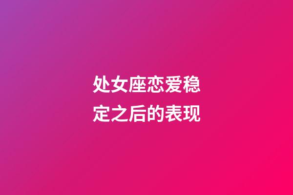 处女座恋爱稳定之后的表现-第1张-星座运势-玄机派