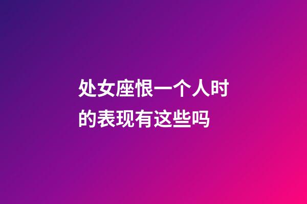 处女座恨一个人时的表现有这些吗-第1张-星座运势-玄机派