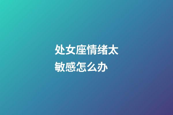 处女座情绪太敏感怎么办-第1张-星座运势-玄机派