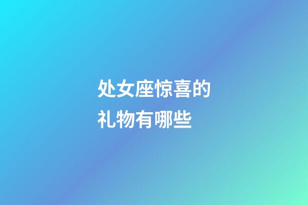 处女座惊喜的礼物有哪些-第1张-星座运势-玄机派