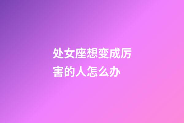 处女座想变成厉害的人怎么办-第1张-星座运势-玄机派