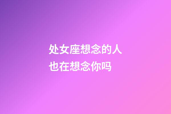 处女座想念的人也在想念你吗-第1张-星座运势-玄机派