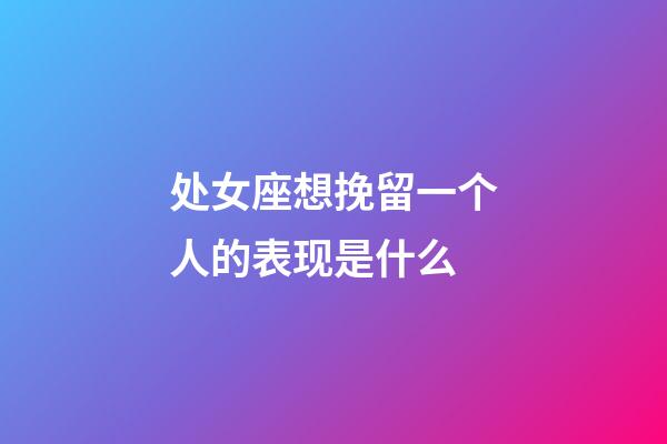 处女座想挽留一个人的表现是什么-第1张-星座运势-玄机派