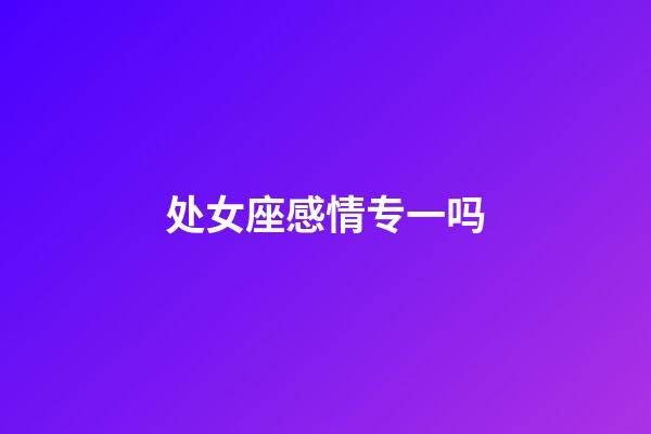 处女座感情专一吗-第1张-星座运势-玄机派