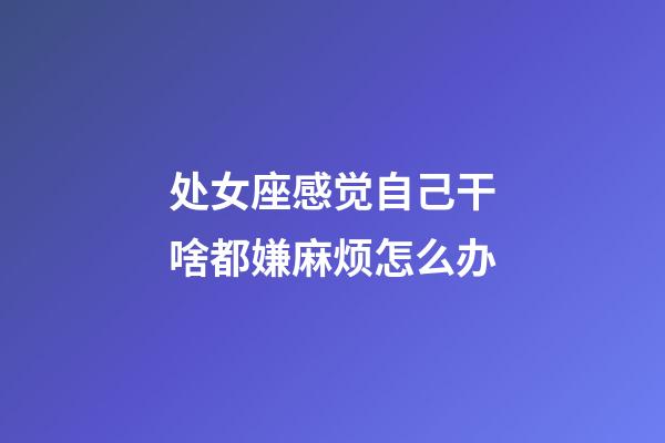 处女座感觉自己干啥都嫌麻烦怎么办-第1张-星座运势-玄机派