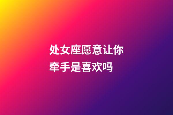 处女座愿意让你牵手是喜欢吗-第1张-星座运势-玄机派
