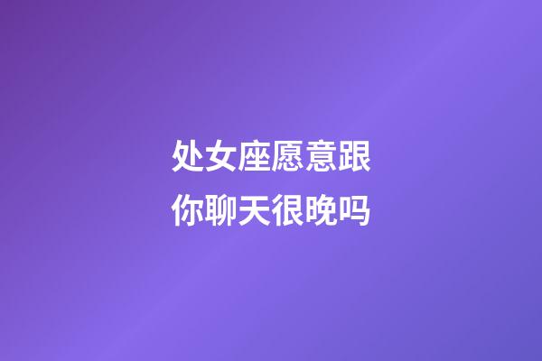 处女座愿意跟你聊天很晚吗-第1张-星座运势-玄机派