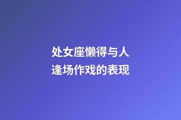 处女座懒得与人逢场作戏的表现-第1张-星座运势-玄机派