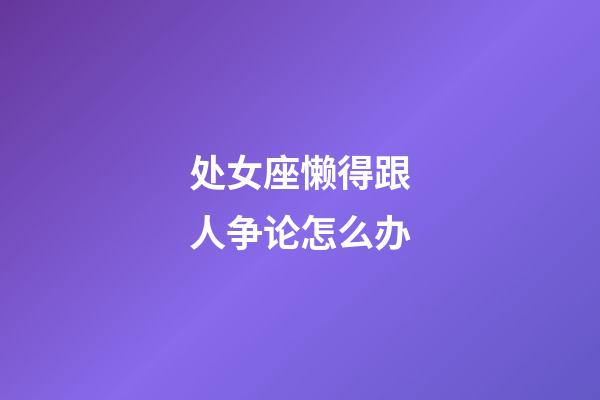 处女座懒得跟人争论怎么办-第1张-星座运势-玄机派