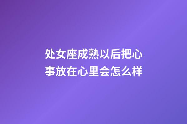 处女座成熟以后把心事放在心里会怎么样-第1张-星座运势-玄机派