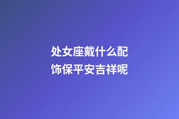 处女座戴什么配饰保平安吉祥呢-第1张-星座运势-玄机派