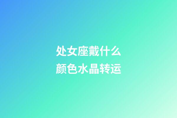 处女座戴什么颜色水晶转运-第1张-星座运势-玄机派