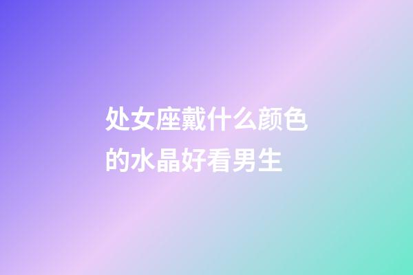 处女座戴什么颜色的水晶好看男生-第1张-星座运势-玄机派
