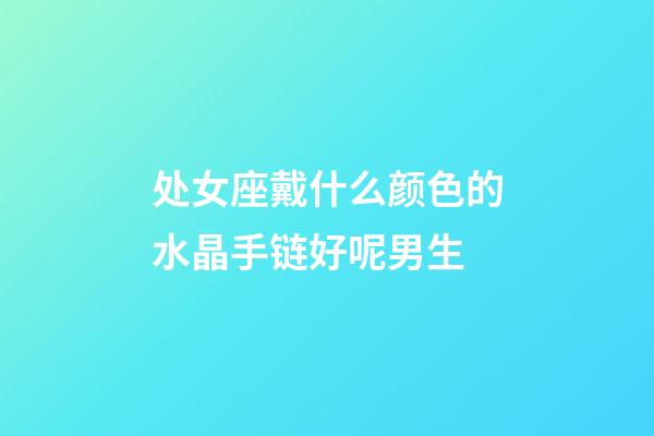 处女座戴什么颜色的水晶手链好呢男生-第1张-星座运势-玄机派