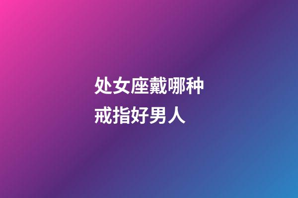 处女座戴哪种戒指好男人-第1张-星座运势-玄机派