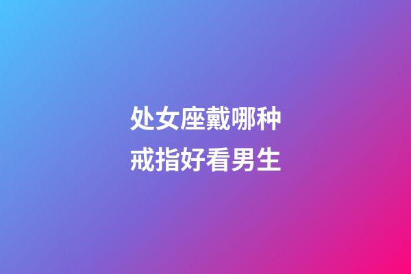 处女座戴哪种戒指好看男生-第1张-星座运势-玄机派