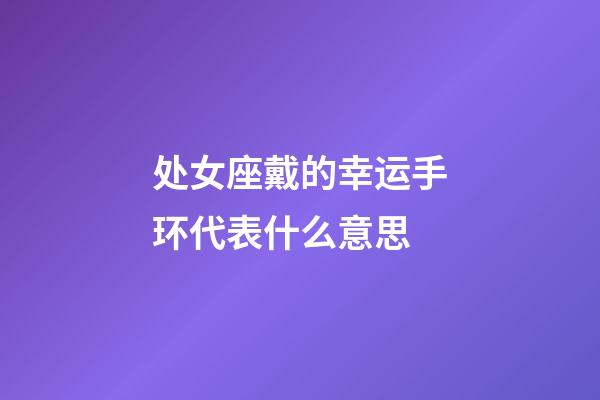 处女座戴的幸运手环代表什么意思-第1张-星座运势-玄机派