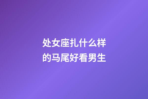 处女座扎什么样的马尾好看男生-第1张-星座运势-玄机派