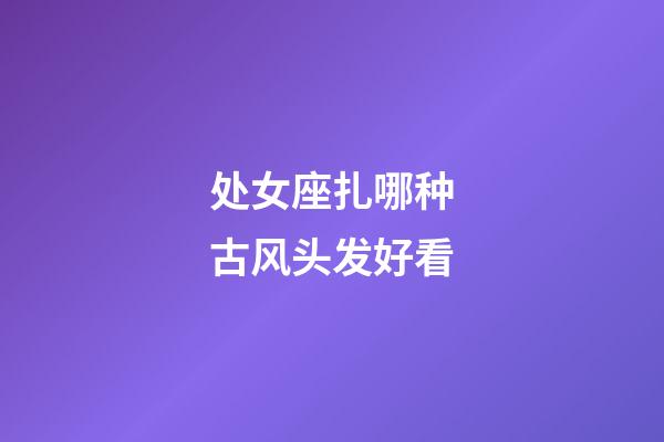 处女座扎哪种古风头发好看-第1张-星座运势-玄机派