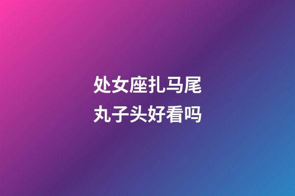 处女座扎马尾丸子头好看吗-第1张-星座运势-玄机派