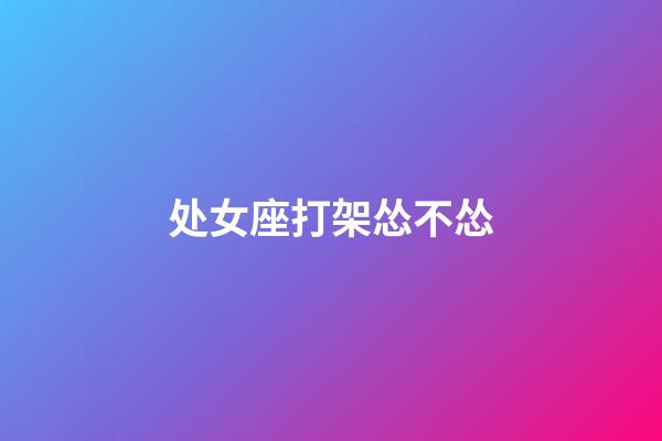 处女座打架怂不怂-第1张-星座运势-玄机派