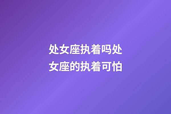 处女座执着吗处女座的执着可怕-第1张-星座运势-玄机派