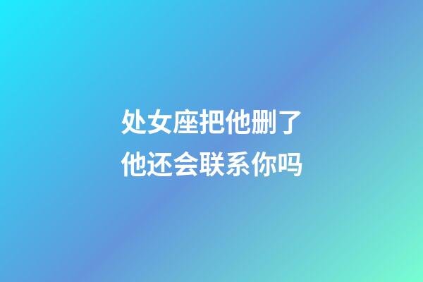 处女座把他删了他还会联系你吗-第1张-星座运势-玄机派