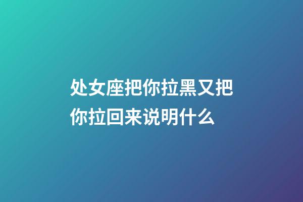 处女座把你拉黑又把你拉回来说明什么-第1张-星座运势-玄机派