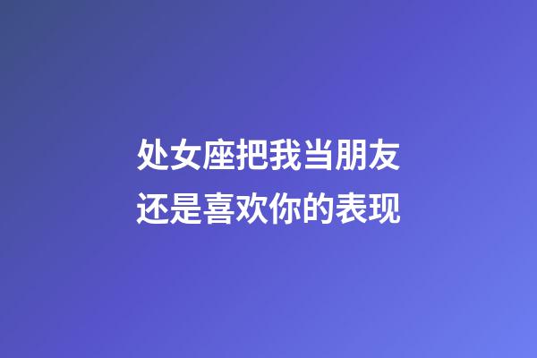 处女座把我当朋友还是喜欢你的表现-第1张-星座运势-玄机派