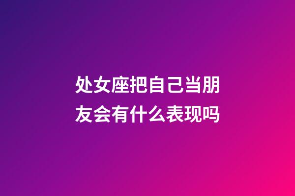 处女座把自己当朋友会有什么表现吗-第1张-星座运势-玄机派