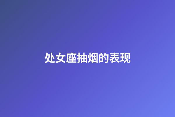 处女座抽烟的表现-第1张-星座运势-玄机派