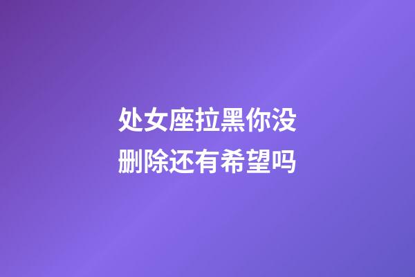 处女座拉黑你没删除还有希望吗-第1张-星座运势-玄机派