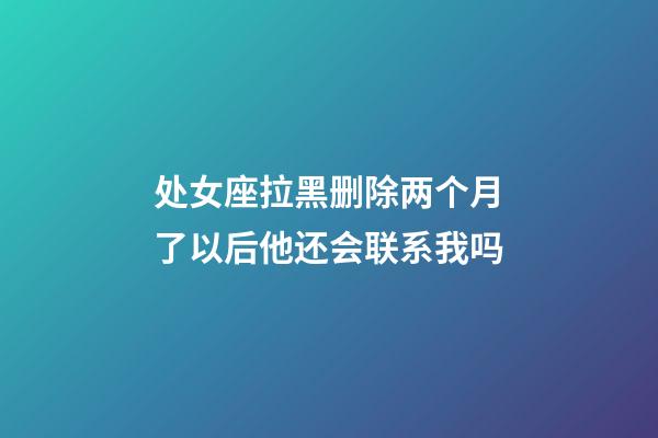 处女座拉黑删除两个月了以后他还会联系我吗-第1张-星座运势-玄机派