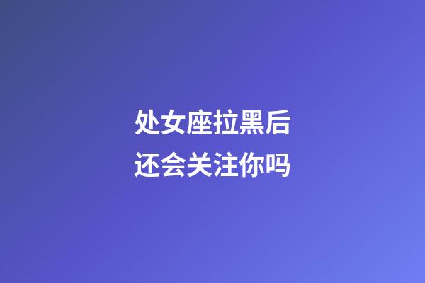 处女座拉黑后还会关注你吗-第1张-星座运势-玄机派