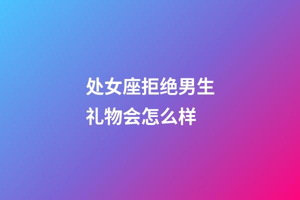 处女座拒绝男生礼物会怎么样-第1张-星座运势-玄机派