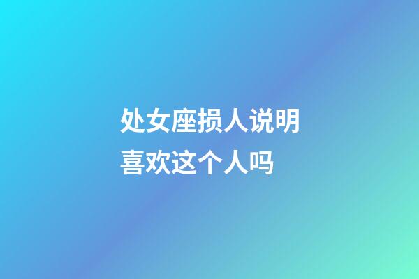 处女座损人说明喜欢这个人吗-第1张-星座运势-玄机派