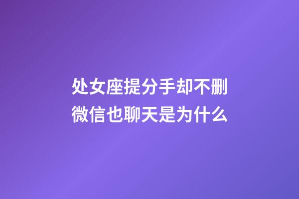 处女座提分手却不删微信也聊天是为什么-第1张-星座运势-玄机派