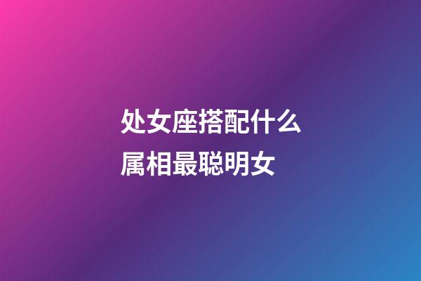 处女座搭配什么属相最聪明女-第1张-星座运势-玄机派