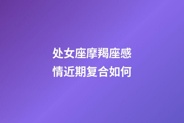 处女座摩羯座感情近期复合如何-第1张-星座运势-玄机派