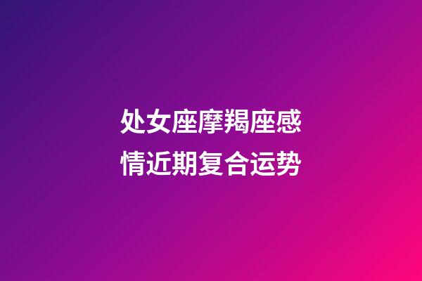 处女座摩羯座感情近期复合运势-第1张-星座运势-玄机派