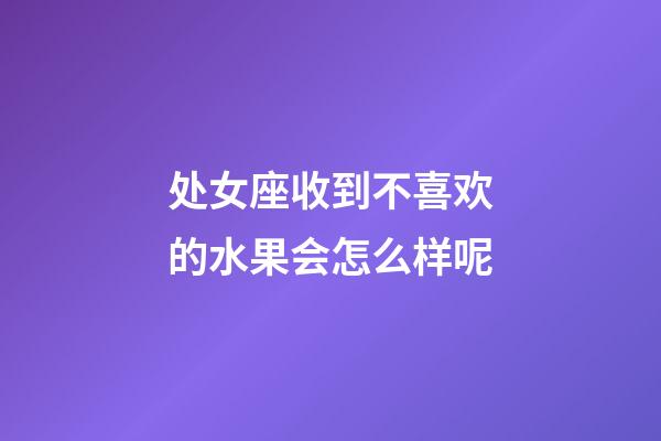 处女座收到不喜欢的水果会怎么样呢-第1张-星座运势-玄机派