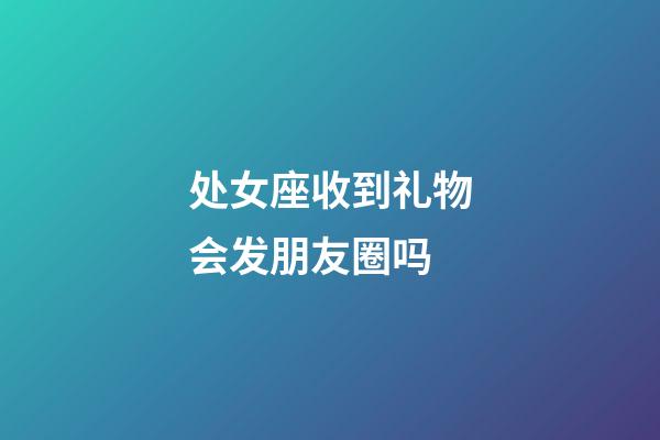 处女座收到礼物会发朋友圈吗-第1张-星座运势-玄机派