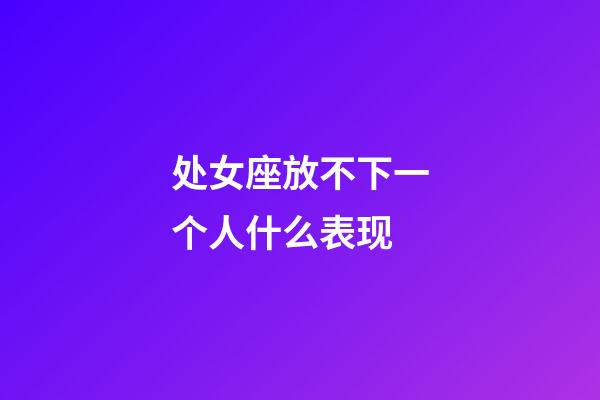 处女座放不下一个人什么表现-第1张-星座运势-玄机派