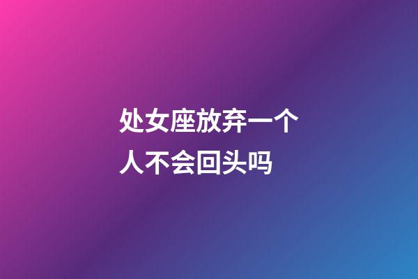 处女座放弃一个人不会回头吗-第1张-星座运势-玄机派