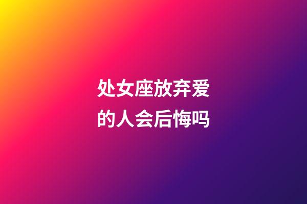 处女座放弃爱的人会后悔吗-第1张-星座运势-玄机派