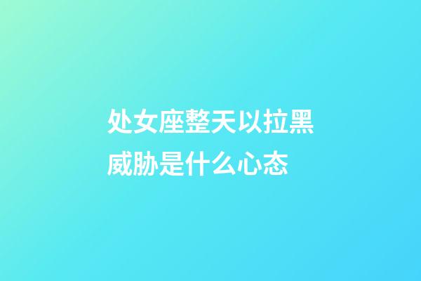 处女座整天以拉黑威胁是什么心态-第1张-星座运势-玄机派