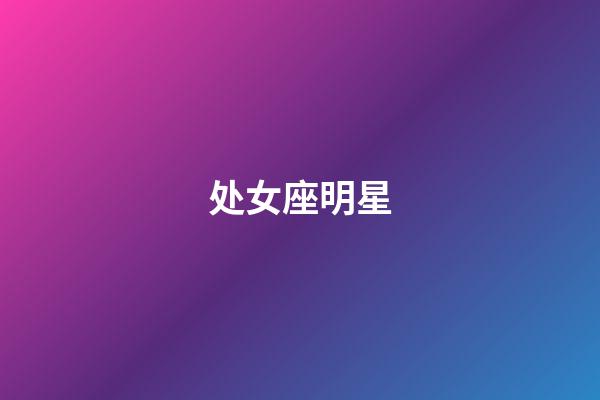 处女座明星（狗都不谈的四大星座）-第1张-星座运势-玄机派