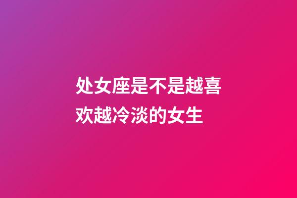 处女座是不是越喜欢越冷淡的女生-第1张-星座运势-玄机派